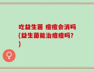 吃益生菌 痘痘会消吗(益生菌能治痘痘吗？)