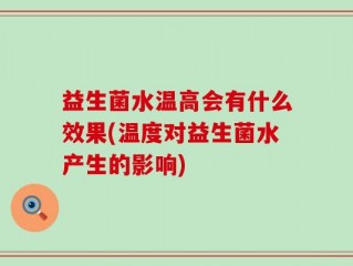 益生菌水温高会有什么效果(温度对益生菌水产生的影响)