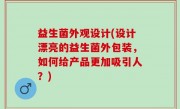 益生菌外观设计(设计漂亮的益生菌外包装，如何给产品更加吸引人？)