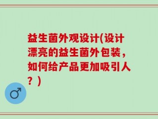 益生菌外观设计(设计漂亮的益生菌外包装，如何给产品更加吸引人？)