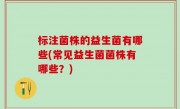 标注菌株的益生菌有哪些(常见益生菌菌株有哪些？)