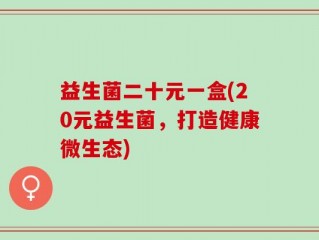 益生菌二十元一盒(20元益生菌，打造健康微生态)