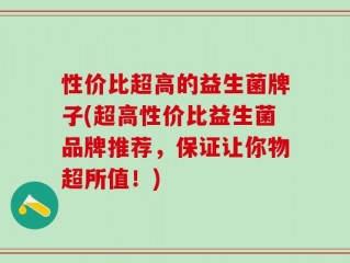 性价比超高的益生菌牌子(超高性价比益生菌品牌推荐，保证让你物超所值！)