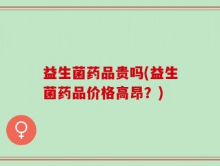 益生菌药品贵吗(益生菌药品价格高昂？)