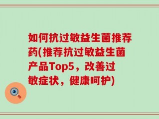 如何抗过敏益生菌推荐药(推荐抗过敏益生菌产品Top5，改善过敏症状，健康呵护)