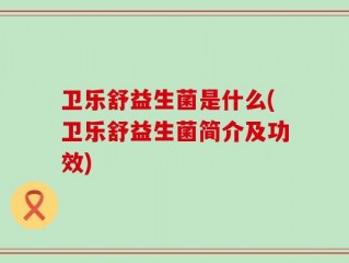 卫乐舒益生菌是什么(卫乐舒益生菌简介及功效)