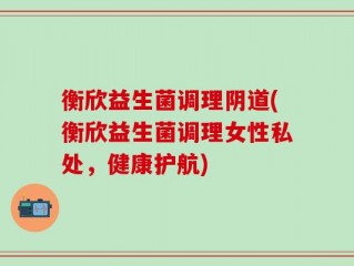 衡欣益生菌调理阴道(衡欣益生菌调理女性私处，健康护航)