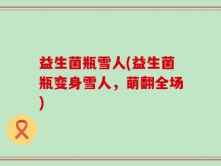 益生菌瓶雪人(益生菌瓶变身雪人，萌翻全场)