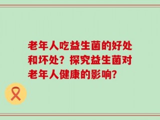 老年人吃益生菌的好处和坏处？探究益生菌对老年人健康的影响？