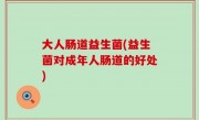 大人肠道益生菌(益生菌对成年人肠道的好处)