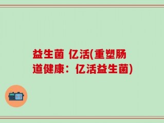 益生菌 亿活(重塑肠道健康：亿活益生菌)