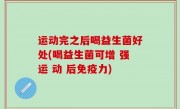 运动完之后喝益生菌好处(喝益生菌可增 强运 动 后免疫力)