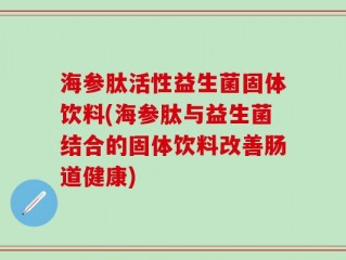 海参肽活性益生菌固体饮料(海参肽与益生菌结合的固体饮料改善肠道健康)