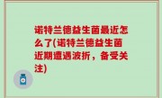 诺特兰德益生菌最近怎么了(诺特兰德益生菌近期遭遇波折，备受关注)
