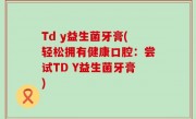 Td y益生菌牙膏(轻松拥有健康口腔：尝试TD Y益生菌牙膏)