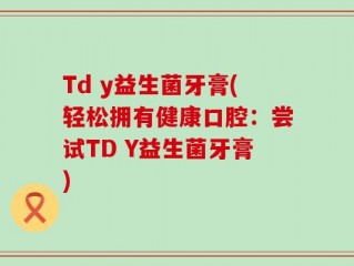 Td y益生菌牙膏(轻松拥有健康口腔：尝试TD Y益生菌牙膏)