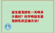益生菌发酵乳一天喝多少最好？科学喝益生菌发酵乳的正确方法？