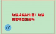 幼猫成猫益生菌？幼猫需要喂益生菌吗