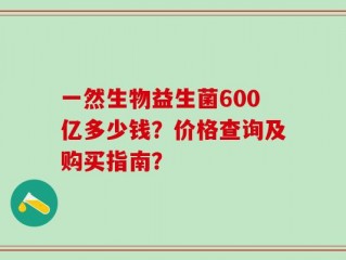 一然生物益生菌600亿多少钱？价格查询及购买指南？