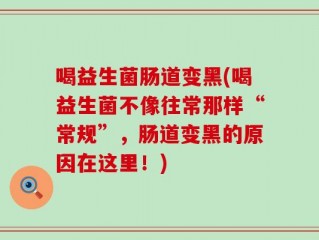喝益生菌肠道变黑(喝益生菌不像往常那样“常规”，肠道变黑的原因在这里！)