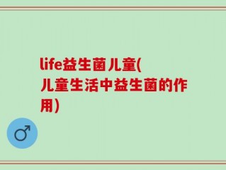 life益生菌儿童(儿童生活中益生菌的作用)