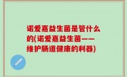 诺爱嘉益生菌是管什么的(诺爱嘉益生菌——维护肠道健康的利器)