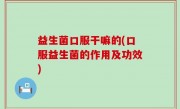 益生菌口服干嘛的(口服益生菌的作用及功效)