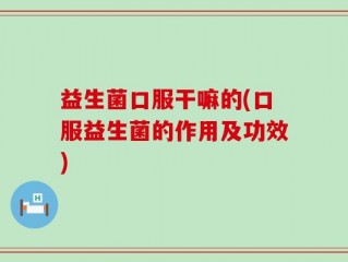 益生菌口服干嘛的(口服益生菌的作用及功效)