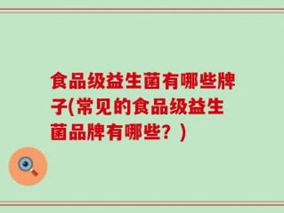 食品级益生菌有哪些牌子(常见的食品级益生菌品牌有哪些？)