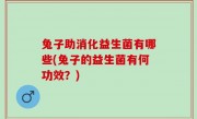 兔子助消化益生菌有哪些(兔子的益生菌有何功效？)
