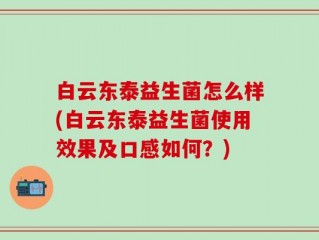 白云东泰益生菌怎么样(白云东泰益生菌使用效果及口感如何？)