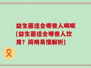 益生菌适合哪些人喝呢(益生菌适合哪些人饮用？简明易懂解析)