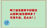 喝了益生菌胃不舒服怎么回事(益生菌喝多了引发不适，怎么办？)