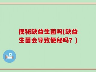 便秘缺益生菌吗(缺益生菌会导致便秘吗？)