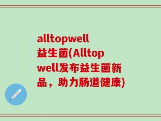 alltopwell益生菌(Alltopwell发布益生菌新品，助力肠道健康)