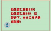 益生菌仁和和999(益生菌仁和999，双管齐下，全方位守护肠道健康)
