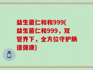 益生菌仁和和999(益生菌仁和999，双管齐下，全方位守护肠道健康)