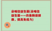 朵唯佳益生菌(朵唯佳益生菌——改善肠道健康，提高免疫力)