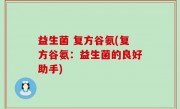 益生菌 复方谷氨(复方谷氨：益生菌的良好助手)