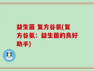 益生菌 复方谷氨(复方谷氨：益生菌的良好助手)