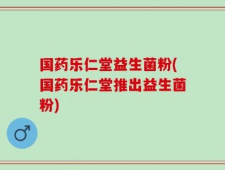 国药乐仁堂益生菌粉(国药乐仁堂推出益生菌粉)