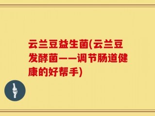 云兰豆益生菌(云兰豆发酵菌——调节肠道健康的好帮手)