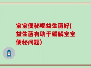 宝宝便秘喝益生菌好(益生菌有助于缓解宝宝便秘问题)