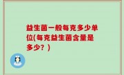 益生菌一般每克多少单位(每克益生菌含量是多少？)