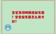 宝宝发烧喝肠道益生菌？宝宝益生菌怎么用才好？