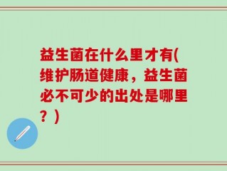 益生菌在什么里才有(维护肠道健康，益生菌必不可少的出处是哪里？)