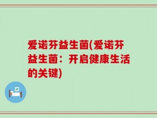 爱诺芬益生菌(爱诺芬益生菌：开启健康生活的关键)