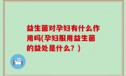 益生菌对孕妇有什么作用吗(孕妇服用益生菌的益处是什么？)