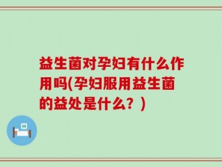 益生菌对孕妇有什么作用吗(孕妇服用益生菌的益处是什么？)
