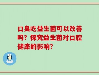 口臭吃益生菌可以改善吗？探究益生菌对口腔健康的影响？